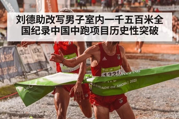 刘德助改写男子室内一千五百米全国纪录中国中跑项目历史性突破