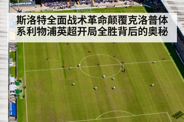 斯洛特全面战术革命颠覆克洛普体系利物浦英超开局全胜背后的奥秘