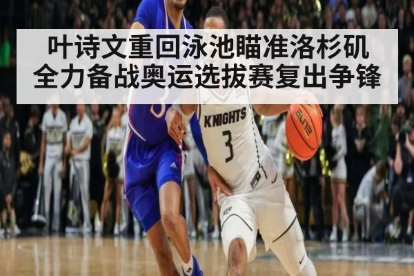 叶诗文重回泳池瞄准洛杉矶 全力备战奥运选拔赛复出争锋
