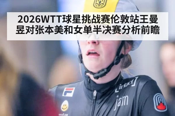 2026WTT球星挑战赛伦敦站王曼昱对张本美和女单半决赛分析前瞻