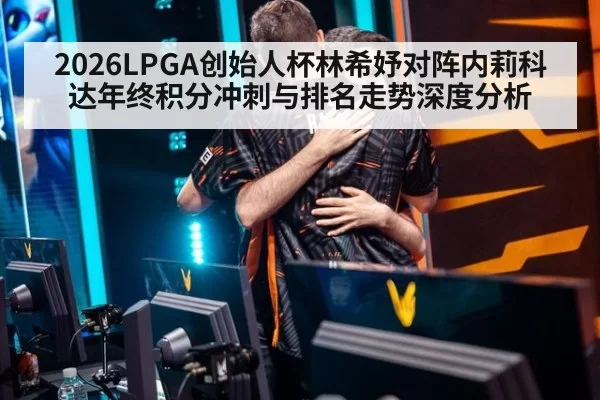 2026LPGA创始人杯林希妤对阵内莉科达年终积分冲刺与排名走势深度分析